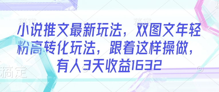 小说推文最新玩法，双图文年轻粉高转化玩法，跟着这样操做，有人3天收益1632-8U创业网