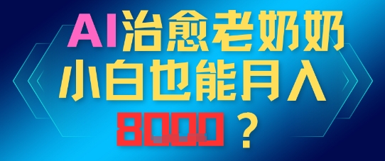 AI治愈老奶奶小白也能月入8k，适合低门槛的人群快速制作-8U创业网