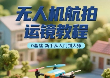 无人机航拍运镜教程，0基础新手从入门到大师-8U创业网