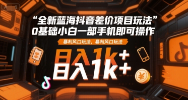 全新蓝海抖音差价项目玩法，0基础小白一部手机即可操作，暴利风口玩法，日入1k+【揭秘】-8U创业网