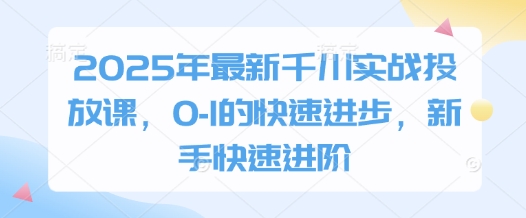 2025年最新千川实战投放课，0-1的快速进步，新手快速进阶-8U创业网
