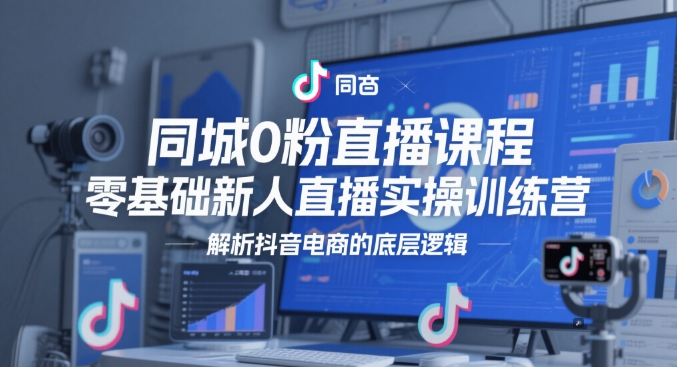 同城0粉直播课程，零基础新人直播实操训练营，解析抖音电商的底层逻辑-8U创业网