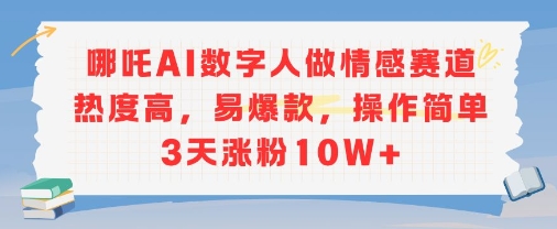 哪吒AI数字人做情感赛道热度高，易爆款，操作简单3天涨粉10W+-8U创业网