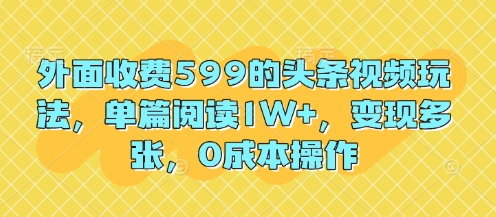 外面收费599的头条视频玩法，单篇阅读1W+，变现多张，0成本操作-8U创业网