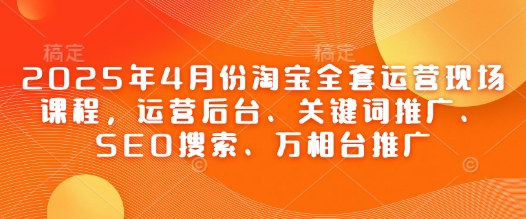2025年4月份淘宝全套运营现场课程，运营后台、关键词推广、SEO搜索、万相台推广-8U创业网