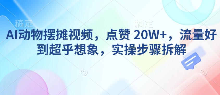 AI动物摆摊视频，点赞 20W+，流量好到超乎想象，实操步骤拆解-8U创业网