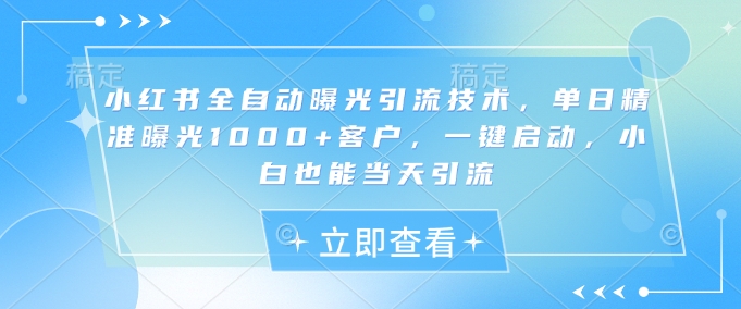 小红书全自动曝光引流技术，单日精准曝光1000+客户，一键启动，小白也能当天引流【揭秘】-8U创业网