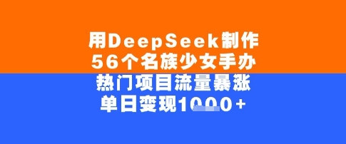 用DeepSeek制作56个名族少女手办，单日变现几张，热门项目流量暴涨-8U创业网