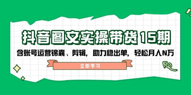 抖音图文带货实操第15期：账号运营锦囊、剪辑，助力稳出单，轻松月入N万-8U创业网