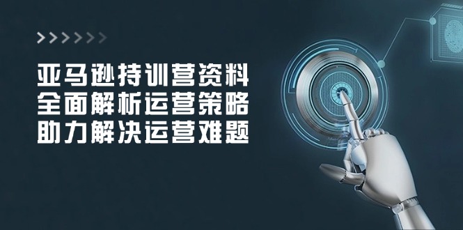 亚马逊持训营资料，全面解析运营策略，助力解决运营难题-8U创业网