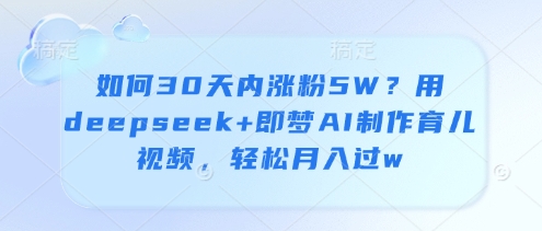 如何30天内涨粉5W？用deepseek+即梦AI制作育儿视频，轻松月入过w-8U创业网