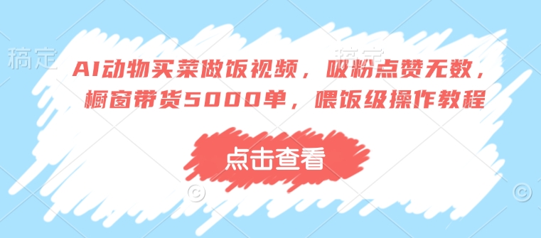 AI动物买菜做饭视频，吸粉点赞无数，橱窗带货5000单，喂饭级操作教程-8U创业网