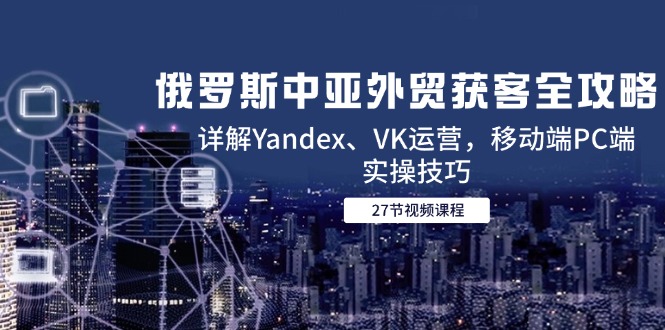 （14959期）俄罗斯中亚外贸获客全攻略，详解Yandex、VK运营，移动端PC端实操技巧-8U创业网