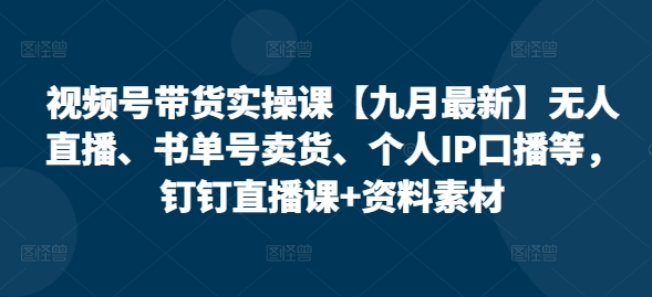 视频号带货实操课【25年3月最新】无人直播、书单号卖货、个人IP口播等，钉钉直播课+资料素材-8U创业网