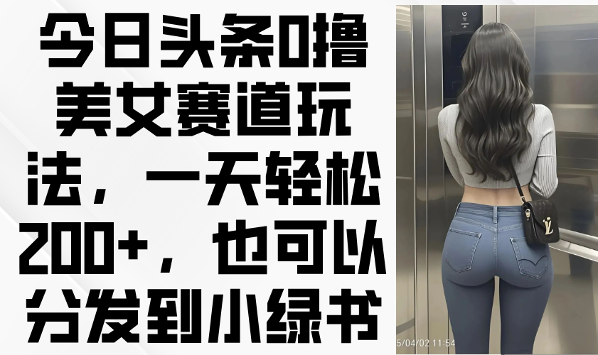 （14393期）今日头条0撸美女赛道玩法，一天轻松200+，也可以分发到小绿书-8U创业网