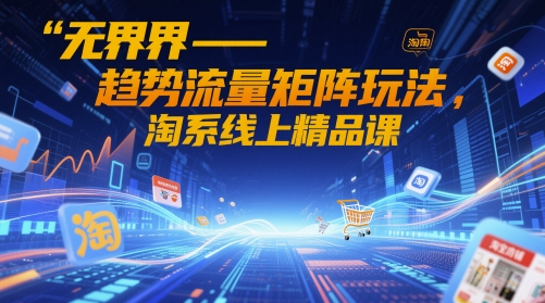 无界-趋势流量矩阵玩法，淘系线上精品课-8U创业网