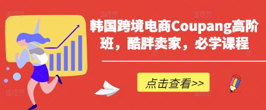 韩国跨境电商Coupang高阶班，酷胖卖家，必学课程-8U创业网