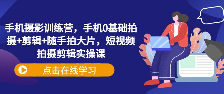 手机摄影训练营，手机0基础拍摄+剪辑+随手拍大片，短视频拍摄剪辑实操课-8U创业网