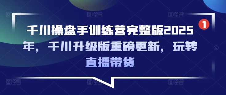 千川操盘手训练营完整版2025年，千川升级版重磅更新，玩转直播带货-8U创业网