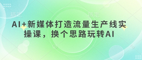 AI+新媒体打造流量生产线实操课，换个思路玩转AI-8U创业网