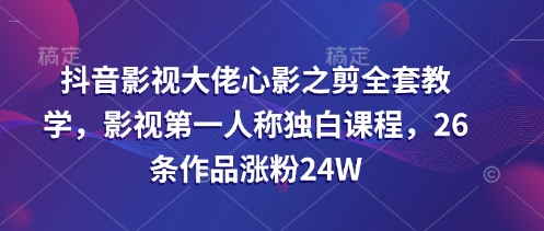 抖音影视大佬心影之剪全套教学，影视第一人称独白课程，26条作品涨粉24W-8U创业网