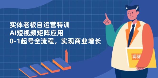 （14487期）实体老板自运营特训，AI短视频矩阵应用，0-1起号全流程，实现商业增长-8U创业网