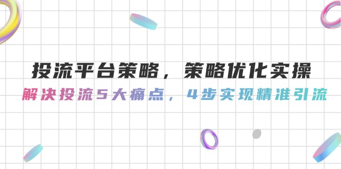（14862期）投流平台策略，策略优化实操，解决投流5大痛点，4步实现精准引流-8U创业网