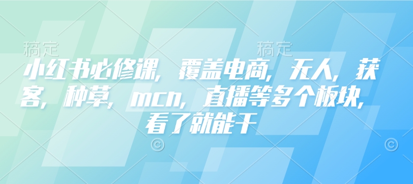 小红书必修课，覆盖电商，无人，获客，种草，mcn，直播等多个板块，看了就能干-8U创业网