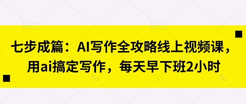 七步成篇：AI写作全攻略线上视频课，用ai搞定写作，每天早下班2小时-8U创业网