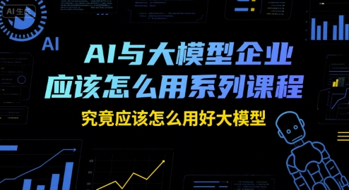 AI与大模型企业应该怎么用系列课程，究竟应该怎么用好大模型-8U创业网