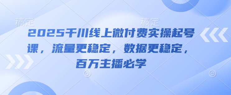 2025千川线上微付费实操起号课，流量更稳定，数据更稳定，百万主播必学-8U创业网