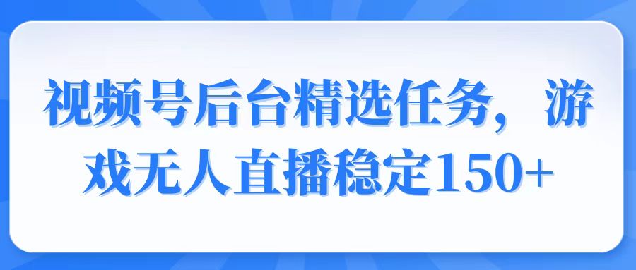 视频号精选变现任务，游戏无人直播稳定150+-8U创业网