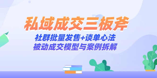 （14762期）私域成交三板斧：社群批量发售+谈单心法，被动成交模型与案例拆解-8U创业网