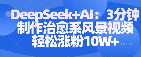 Deepseek+AI: 3分钟制作治愈系风景视频轻松涨粉10W-8U创业网