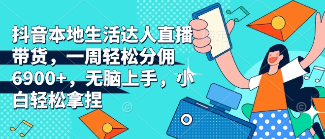 抖音本地生活达人直播带货，一周轻松分佣6900+，无脑上手，小白轻松拿捏【揭秘】-8U创业网