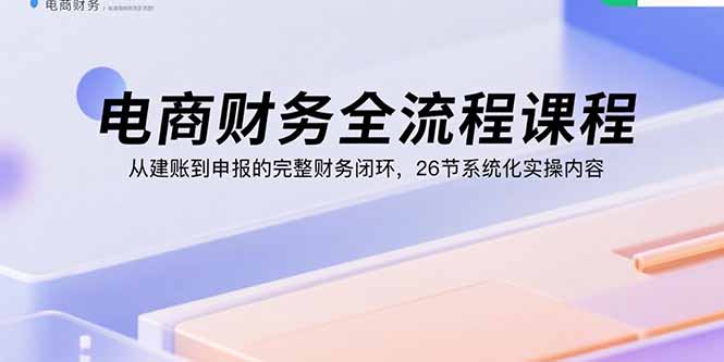 电商财务全流程课程：从建账到申报的完整财务闭环，26节系统化实操内容-8U创业网