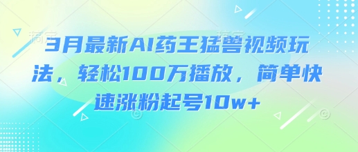 3月最新AI药王猛兽视频玩法，轻松100W播放，简单快速涨粉起号10w+-8U创业网