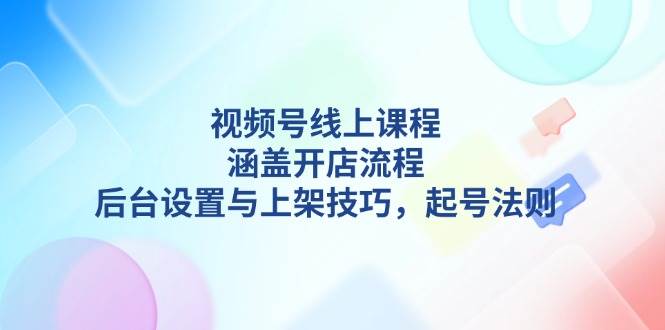 视频号线上课程详解，涵盖开店流程，后台设置与上架技巧，起号法则-8U创业网