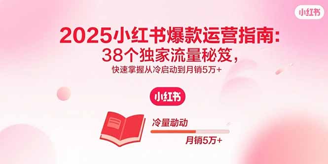 2025小红书爆款运营指南：38个独家流量秘笈，快速掌握从冷启动到月销5万+-8U创业网