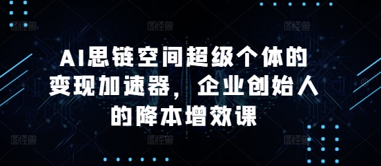 AI思链空间超级个体的变现加速器，企业创始人的降本增效课-8U创业网