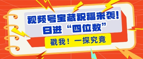 视频号宝藏祝福来袭，粉丝无忧扩张，带货效能翻倍，日进“四位数” 近在咫尺-8U创业网