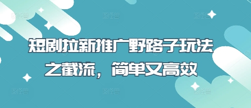 短剧拉新推广野路子玩法之截流，简单又高效-8U创业网