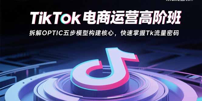 TikTok电商运营高阶班：拆解OPTIC五步模型构建核心，快速掌握Tk流量密码-8U创业网