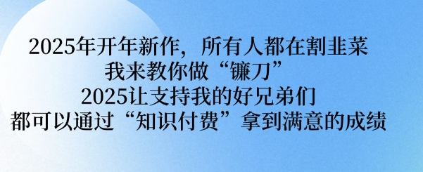 2025年开年新作，所有人都在割韭菜，我来教你做“镰刀” 2025让支持我的好兄弟们都可以通过“知识付费”拿到满意的成绩【揭秘】-8U创业网