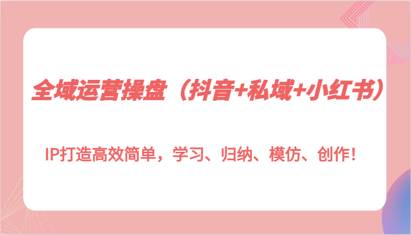 全域运营操盘(抖音+私域+小红书)IP打造高效简单，学习、归纳、模仿、创作！-8U创业网