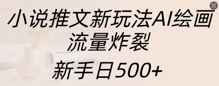 小说推文新玩法AI绘画，流量炸裂，新手日500+【揭秘】-8U创业网