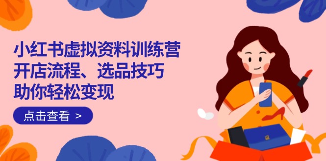 小红书虚拟资料训练营：开店流程、选品技巧一网打尽，助你轻松变现-8U创业网
