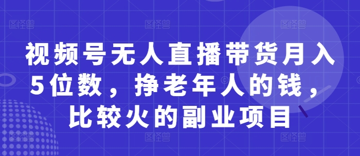视频号无人直播带货月入5位数，挣老年人的钱，比较火的副业项目-8U创业网