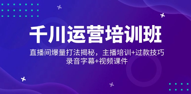 千川运营培训班，直播间爆量打法揭秘，主播培训+过款技巧，录音字幕+视频-8U创业网