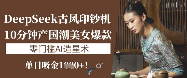 DeepSeek古风印钞机：10分钟产国潮美女爆款，单日吸金1k+，零门槛AI造星术-8U创业网